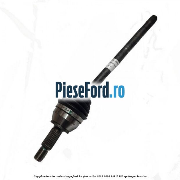 Cap planetara la roata stanga Ford Ka plus Active 2019-2020 1.5 Ti 120 cp dragon benzina