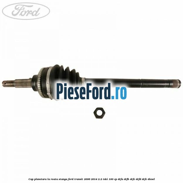 Cap planetara la roata stanga Ford Transit 2006-2014 2.2 TDCi 100 cp DRFA, DRFB, DRFC, DRFD, DRFE diesel