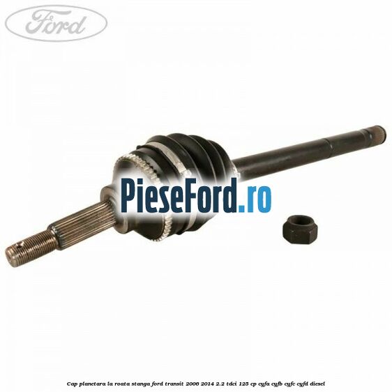 Cap planetara la roata stanga Ford Transit 2006-2014 2.2 TDCi 125 cp CYFA, CYFB, CYFC, CYFD diesel