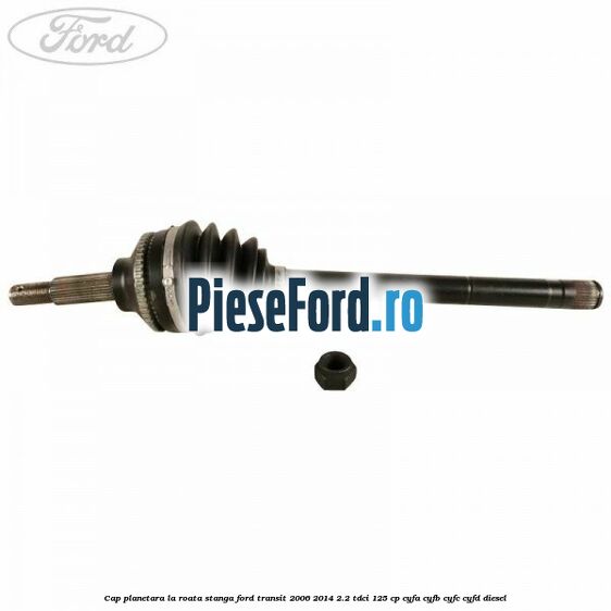 Cap planetara la roata stanga Ford Transit 2006-2014 2.2 TDCi 125 cp Cap planetara la roata stanga Ford Transit 2006-2014 2.2 TDCi 125 cp CYFA, CYFB, CYFC, CYFD diesel