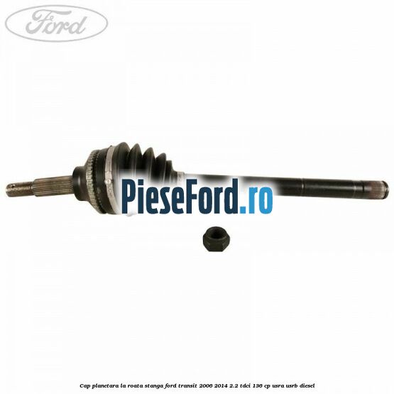 Cap planetara la roata stanga Ford Transit 2006-2014 2.2 TDCi 136 cp USRA, USRB diesel