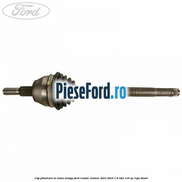 Cap planetara la roata stanga Ford Transit Connect 2013-2018 1.6 TDCi 115 cp T1GA diesel