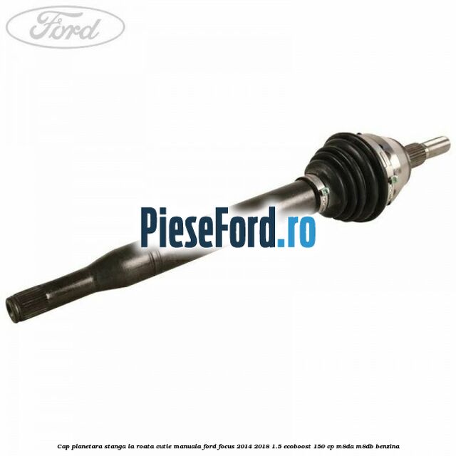 Cap planetara stanga la roata cutie manuala Ford Focus 2014-2018 1.5 EcoBoost 150 cp M8DA, M8DB benzina