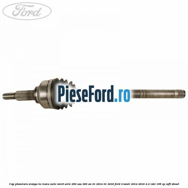 Cap planetara stanga la roata cutie VMT6 serie 250 sau 300 an 01/2014-01/2016 Ford Transit 2014-2018 2.2 TDCi 155 cp CVF5 diesel