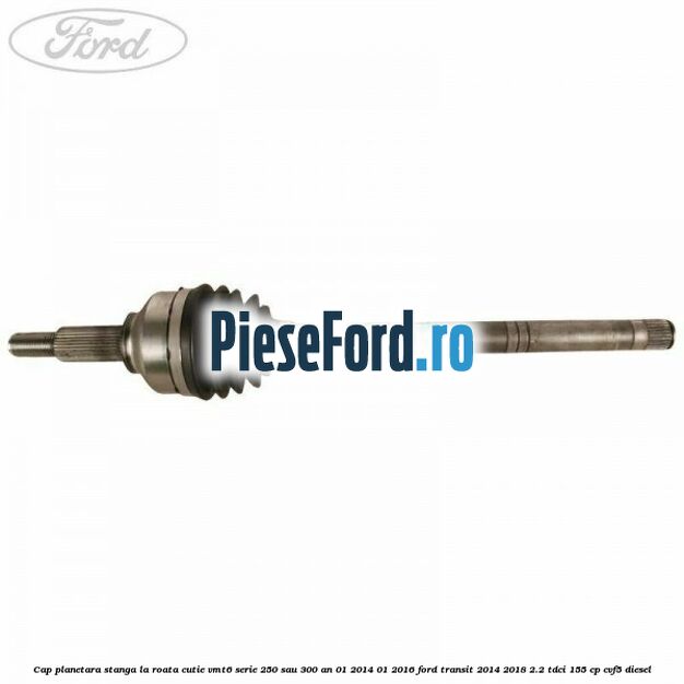 Cap planetara stanga la roata cutie VMT6 serie 250 sau 300 an 01/2014-01/2016 Ford Transit 2014-2018 2.2 TDCi 155 cp CVF5 diesel