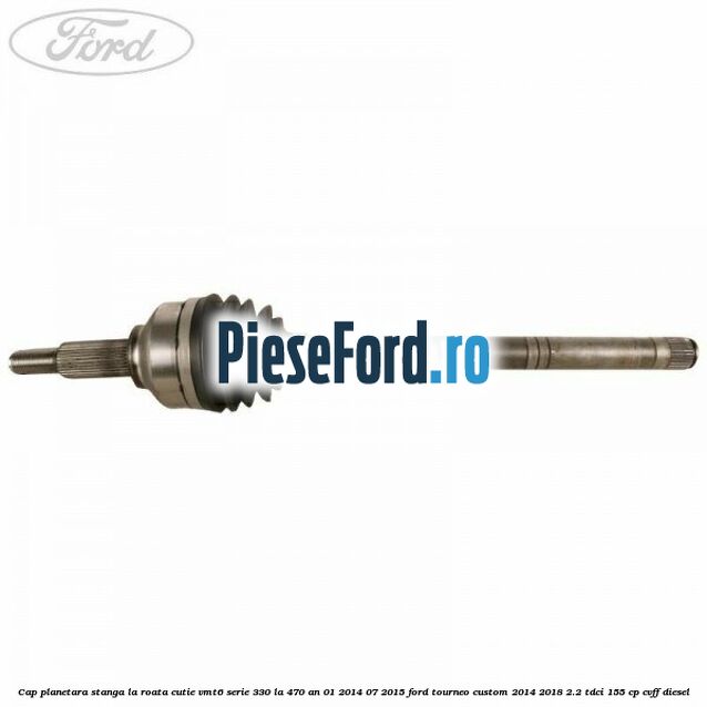 Cap planetara stanga la roata cutie VMT6 serie 330 la 470 an 01/2014-07/2015 Ford Tourneo Custom 2014-2018 2.2 TDCi 155 cp CVFF diesel