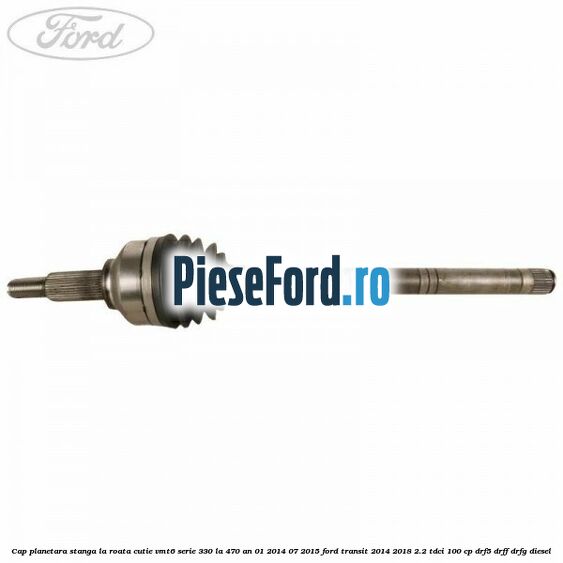 Cap planetara stanga la roata cutie VMT6 serie 330 la 470 an 01/2014-07/2015 Ford Transit 2014-2018 2.2 TDCi 100 cp DRF5, DRFF, DRFG diesel