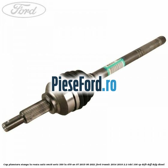 Cap planetara stanga la roata cutie VMT6 serie 330 la 470 an 07/2015-06/2021 Ford Transit 2014-2018 2.2 TDCi 100 cp DRF5, DRFF, DRFG diesel