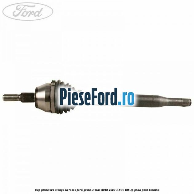 Cap planetara stanga la roata Ford Grand C-Max 2016-2020 1.6 Ti 125 cp PNDA, PNDD benzina