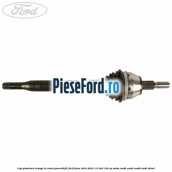 Cap planetara stanga la roata Powershift Ford Focus 2014-2018 1.5 TDCi 120 cp Cap planetara stanga la roata Powershift Ford Focus 2014-2018 1.5 TDCi 120 cp XWDA, XWDB, XWDC, XWDD, XWDE diesel