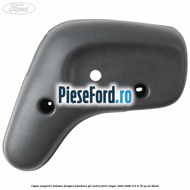 Capac acoperire balama dreapta bancheta gri inchis Ford Ranger 2002-2006 2.5 D 78 cp WL diesel