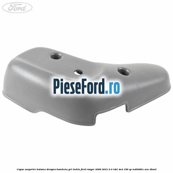 Capac acoperire balama dreapta bancheta gri inchis Ford Ranger 2006-2012 3.0 TDCi 4x4 156 cp MD30DITC, WEC diesel