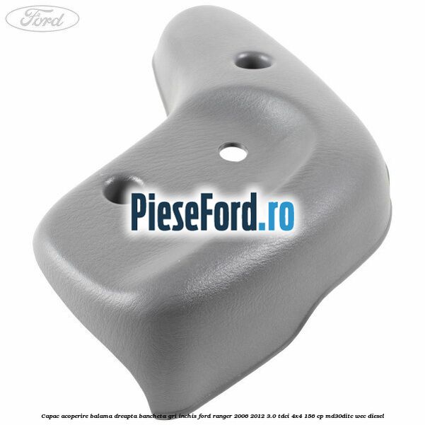 Capac acoperire balama dreapta bancheta gri inchis Ford Ranger 2006-2012 3.0 TDCi 4x4 156 cp MD30DITC, WEC diesel