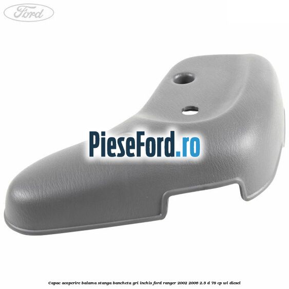 Capac acoperire balama stanga bancheta gri inchis Ford Ranger 2002-2006 2.5 D 78 cp Capac acoperire balama stanga bancheta gri inchis Ford Ranger 2002-2006 2.5 D 78 cp WL diesel