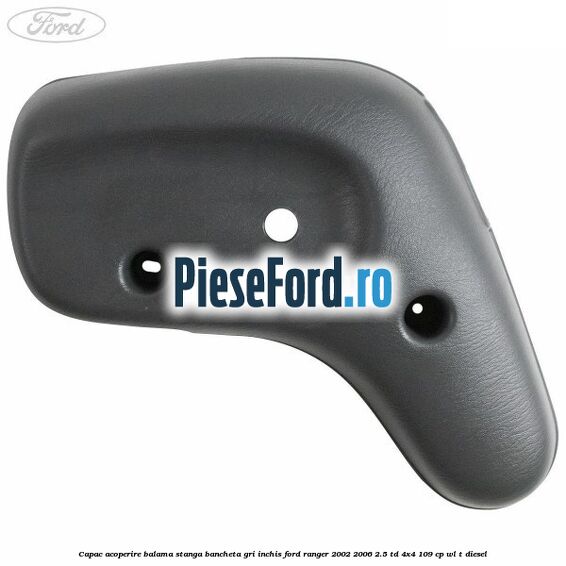 Capac acoperire balama stanga bancheta gri inchis Ford Ranger 2002-2006 2.5 TD 4x4 109 cp WL-T diesel