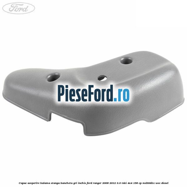 Capac acoperire balama stanga bancheta gri inchis Ford Ranger 2006-2012 3.0 TDCi 4x4 156 cp MD30DITC, WEC diesel