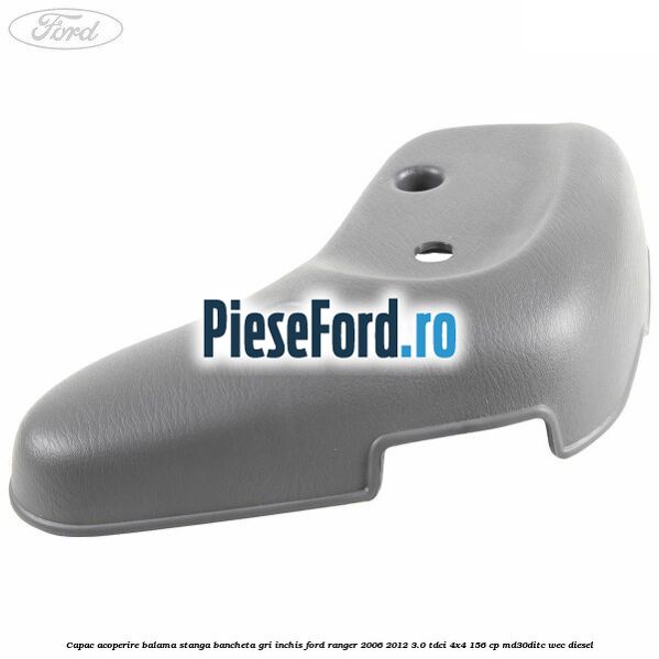 Capac acoperire balama stanga bancheta gri inchis Ford Ranger 2006-2012 3.0 TDCi 4x4 156 cp MD30DITC, WEC diesel