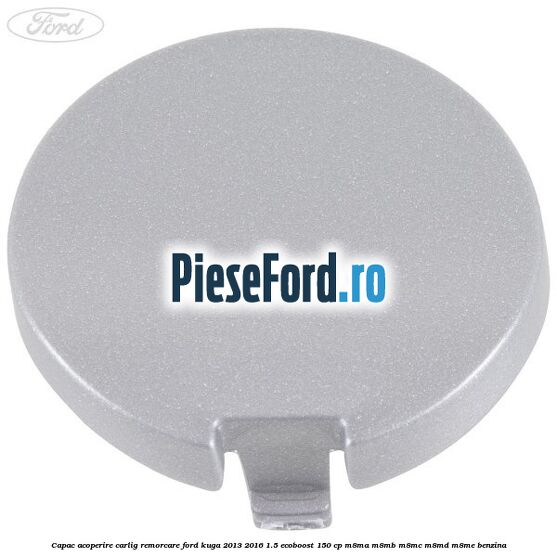 Capac acoperire carlig remorcare Ford Kuga 2013-2016 1.5 EcoBoost 150 cp Capac acoperire carlig remorcare Ford Kuga 2013-2016 1.5 EcoBoost 150 cp M8MA, M8MB, M8MC, M8MD, M8ME benzina