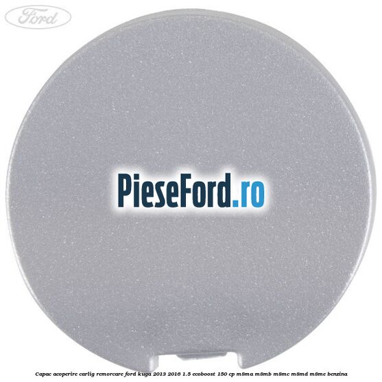 Capac acoperire carlig remorcare Ford Kuga 2013-2016 1.5 EcoBoost 150 cp Capac acoperire carlig remorcare Ford Kuga 2013-2016 1.5 EcoBoost 150 cp M8MA, M8MB, M8MC, M8MD, M8ME benzina