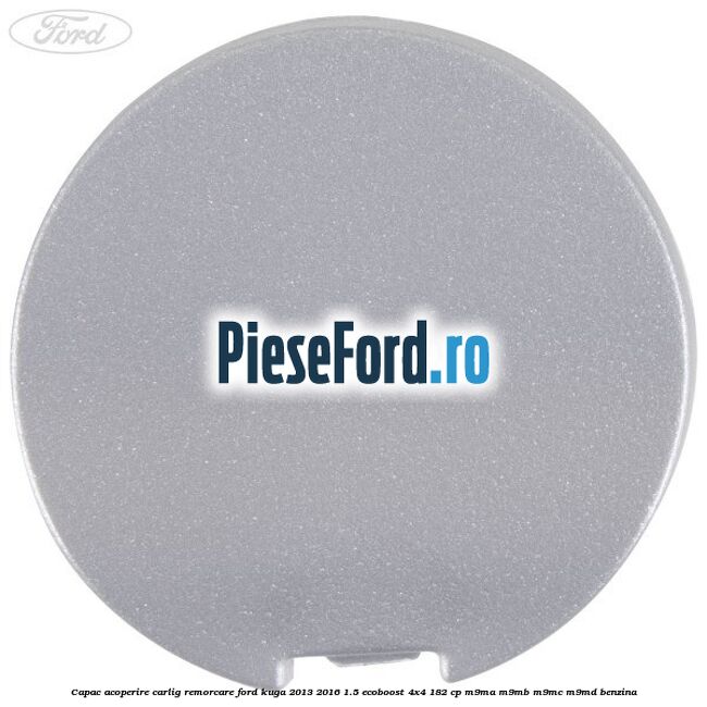Capac acoperire carlig remorcare Ford Kuga 2013-2016 1.5 EcoBoost 4x4 182 cp Capac acoperire carlig remorcare Ford Kuga 2013-2016 1.5 EcoBoost 4x4 182 cp M9MA, M9MB, M9MC, M9MD benzina