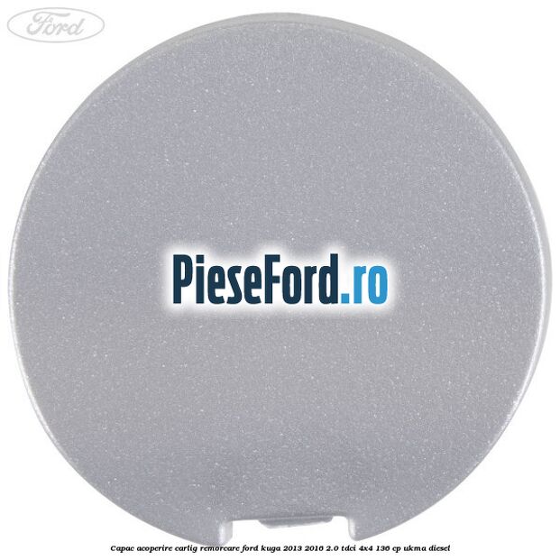 Capac acoperire carlig remorcare Ford Kuga 2013-2016 2.0 TDCi 4x4 136 cp UKMA diesel