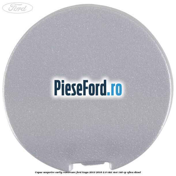 Capac acoperire carlig remorcare Ford Kuga 2013-2016 2.0 TDCi 4x4 140 cp Capac acoperire carlig remorcare Ford Kuga 2013-2016 2.0 TDCi 4x4 140 cp UFMA diesel