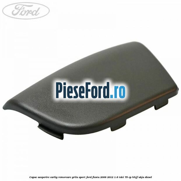 Capac acoperire carlig remorcare, grila sport Ford Fiesta 2008-2012 1.6 TDCi 75 cp HHJF, UBJA diesel