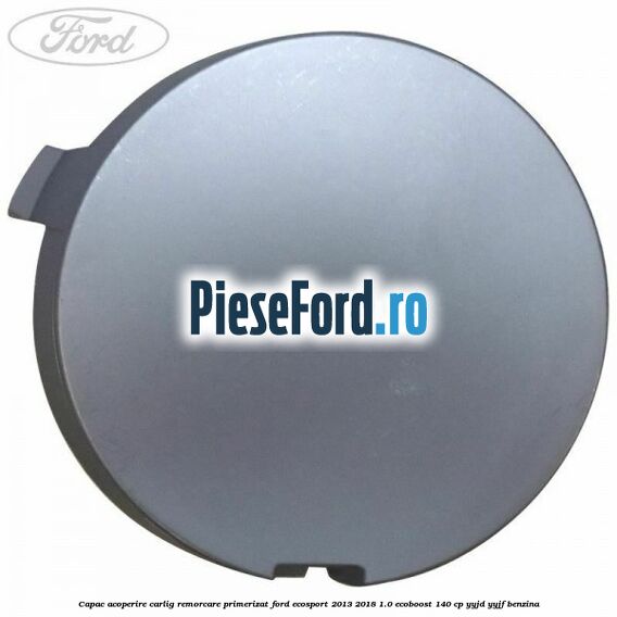 Capac acoperire carlig remorcare primerizat Ford EcoSport 2013-2018 1.0 EcoBoost 140 cp Capac acoperire carlig remorcare primerizat Ford EcoSport 2013-2018 1.0 EcoBoost 140 cp YYJD, YYJF benzina