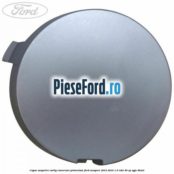 Capac acoperire carlig remorcare primerizat Ford EcoSport 2013-2018 1.5 TDCi 90 cp Capac acoperire carlig remorcare primerizat Ford EcoSport 2013-2018 1.5 TDCi 90 cp UGJE diesel