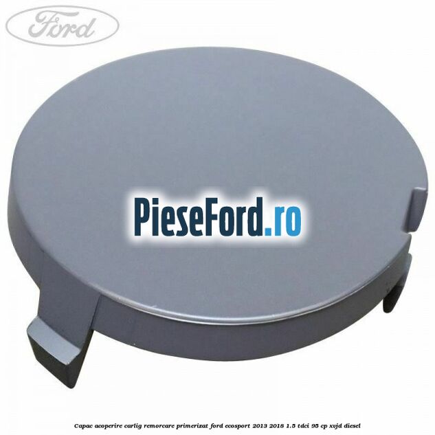 Capac acoperire carlig remorcare primerizat Ford EcoSport 2013-2018 1.5 TDCi 95 cp XVJD diesel