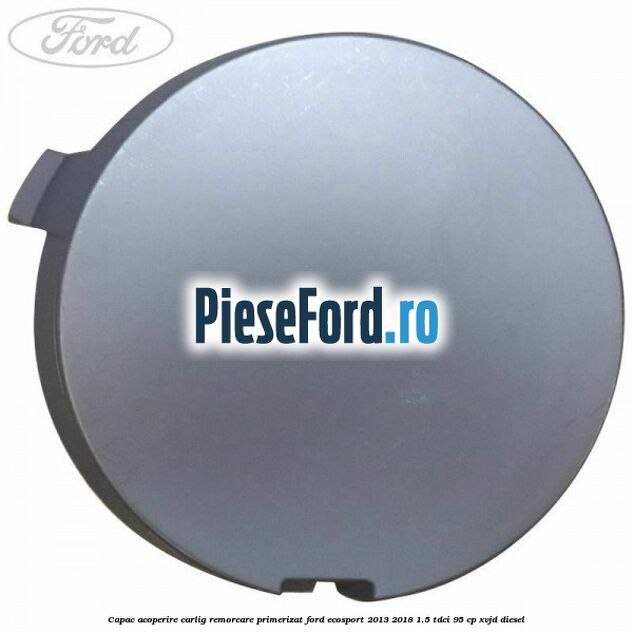Capac acoperire carlig remorcare primerizat Ford EcoSport 2013-2018 1.5 TDCi 95 cp Capac acoperire carlig remorcare primerizat Ford EcoSport 2013-2018 1.5 TDCi 95 cp XVJD diesel
