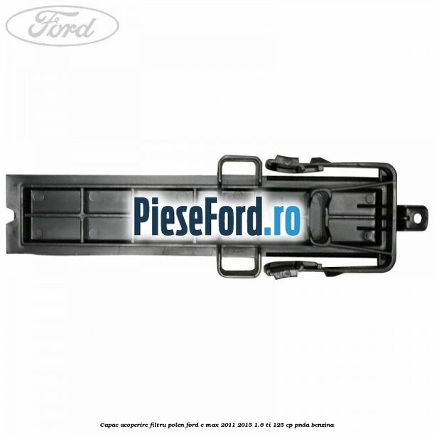 Capac acoperire filtru polen Ford C-Max 2011-2015 1.6 Ti 125 cp PNDA benzina