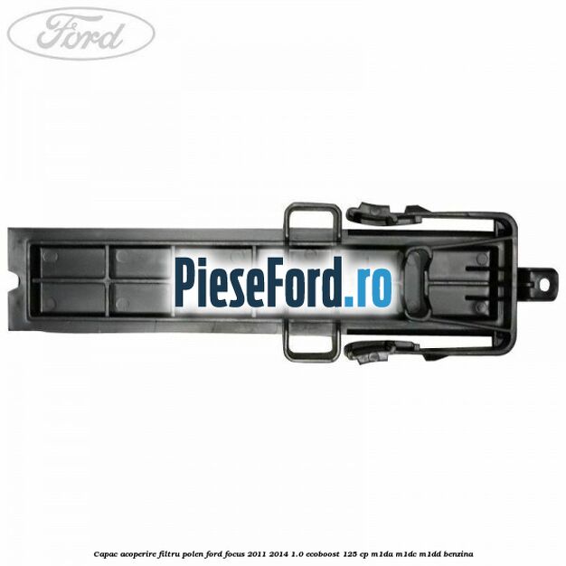 Capac acoperire filtru polen Ford Focus 2011-2014 1.0 EcoBoost 125 cp M1DA, M1DC, M1DD benzina