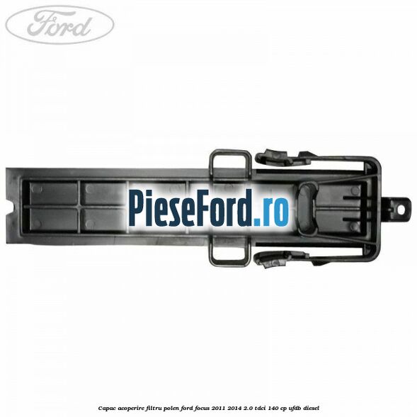Capac acoperire filtru polen Ford Focus 2011-2014 2.0 TDCi 140 cp UFDB diesel