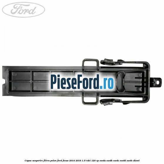 Capac acoperire filtru polen Ford Focus 2014-2018 1.5 TDCi 120 cp XWDA, XWDB, XWDC, XWDD, XWDE diesel