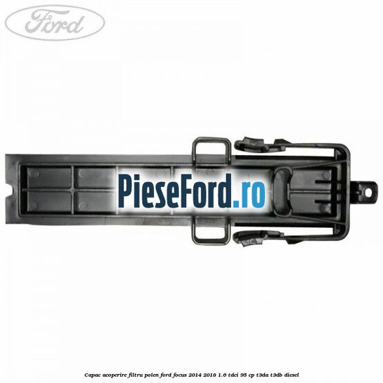 Capac acoperire filtru polen Ford Focus 2014-2018 1.6 TDCi 95 cp T3DA, T3DB diesel