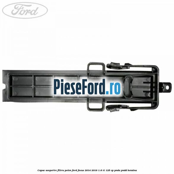 Capac acoperire filtru polen Ford Focus 2014-2018 1.6 Ti 125 cp PNDA, PNDD benzina