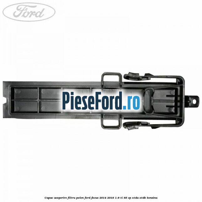 Capac acoperire filtru polen Ford Focus 2014-2018 1.6 Ti 85 cp XTDA, XTDB benzina