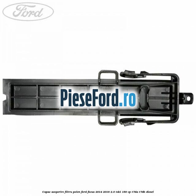 Capac acoperire filtru polen Ford Focus 2014-2018 2.0 TDCi 150 cp T7DA, T7DB diesel