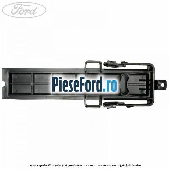 Capac acoperire filtru polen Ford Grand C-Max 2011-2015 1.6 EcoBoost 150 cp Capac acoperire filtru polen Ford Grand C-Max 2011-2015 1.6 EcoBoost 150 cp JQDA, JQDB benzina