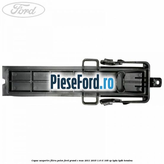 Capac acoperire filtru polen Ford Grand C-Max 2011-2015 1.6 Ti 105 cp IQDA, IQDB benzina