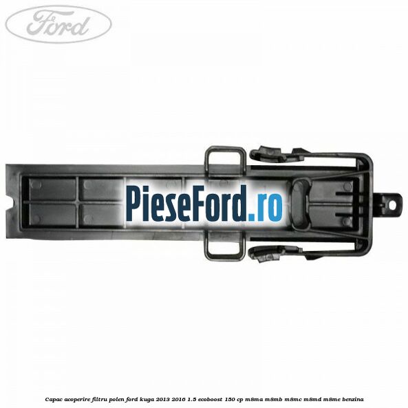 Capac acoperire filtru polen Ford Kuga 2013-2016 1.5 EcoBoost 150 cp M8MA, M8MB, M8MC, M8MD, M8ME benzina