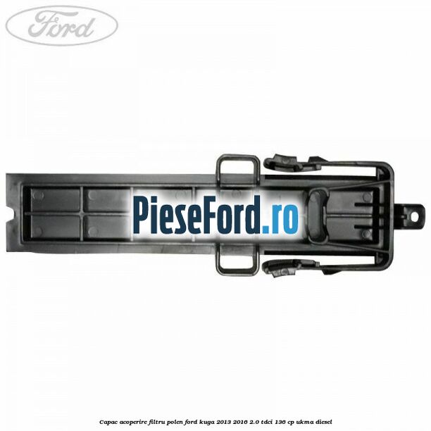 Capac acoperire filtru polen Ford Kuga 2013-2016 2.0 TDCi 136 cp Capac acoperire filtru polen Ford Kuga 2013-2016 2.0 TDCi 136 cp UKMA diesel