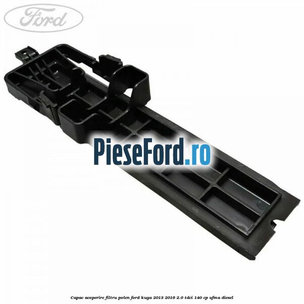 Capac acoperire filtru polen Ford Kuga 2013-2016 2.0 TDCi 140 cp UFMA diesel