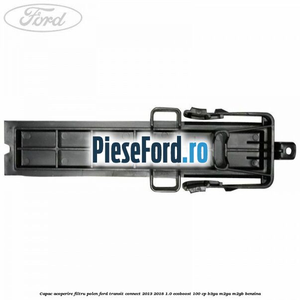 Capac acoperire filtru polen Ford Transit Connect 2013-2018 1.0 EcoBoost 100 cp B3GA, M2GA, M2GB benzina