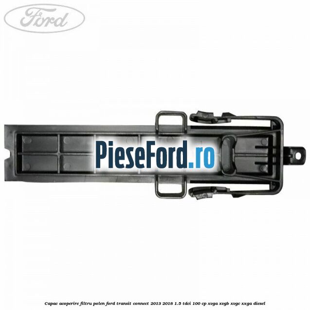 Capac acoperire filtru polen Ford Transit Connect 2013-2018 1.5 TDCi 100 cp XVGA, XVGB, XVGC, XXGA diesel