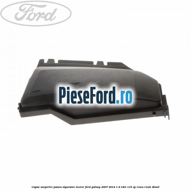 Capac acoperire panou sigurante motor Ford Galaxy 2007-2014 1.6 TDCi 115 cp T1WA, T1WB diesel