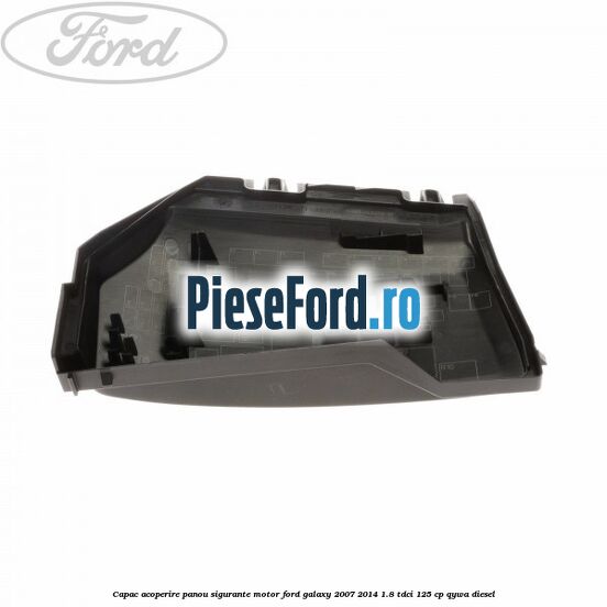 Capac acoperire panou sigurante motor Ford Galaxy 2007-2014 1.8 TDCi 125 cp QYWA diesel