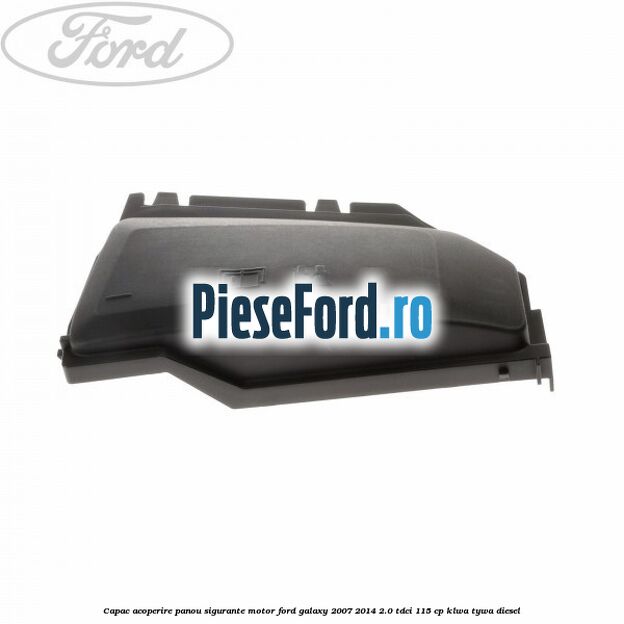 Capac acoperire panou sigurante motor Ford Galaxy 2007-2014 2.0 TDCi 115 cp KLWA, TYWA diesel
