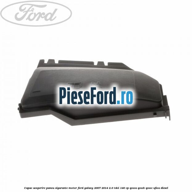 Capac acoperire panou sigurante motor Ford Galaxy 2007-2014 2.0 TDCi 140 cp Capac acoperire panou sigurante motor Ford Galaxy 2007-2014 2.0 TDCi 140 cp QXWA, QXWB, QXWC, UFWA diesel